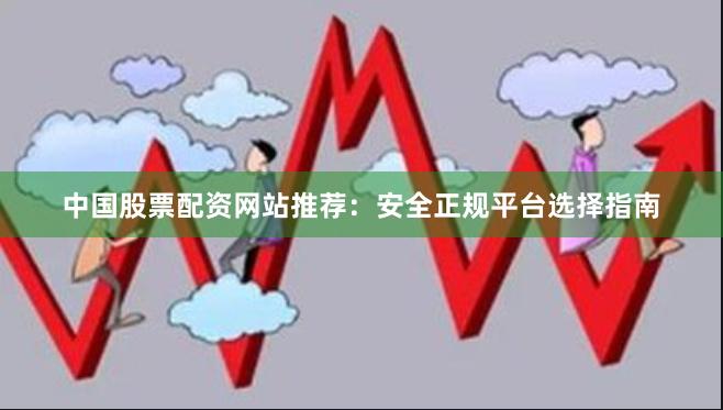 中国股票配资网站推荐：安全正规平台选择指南