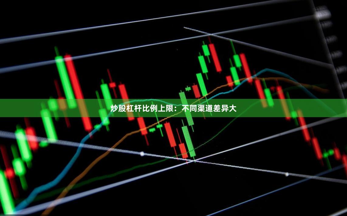 炒股杠杆比例上限：不同渠道差异大