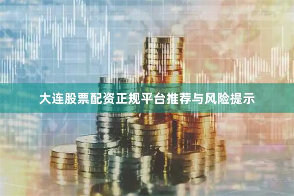 大连股票配资正规平台推荐与风险提示