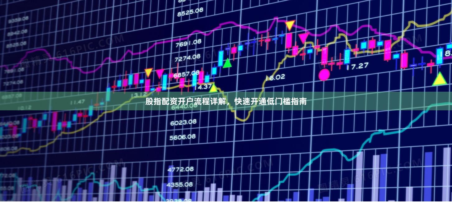股指配资开户流程详解，快速开通低门槛指南