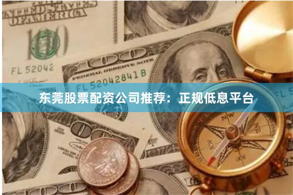 东莞股票配资公司推荐：正规低息平台