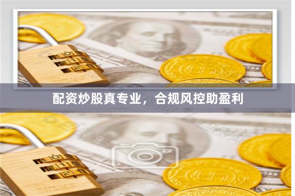 配资炒股真专业，合规风控助盈利