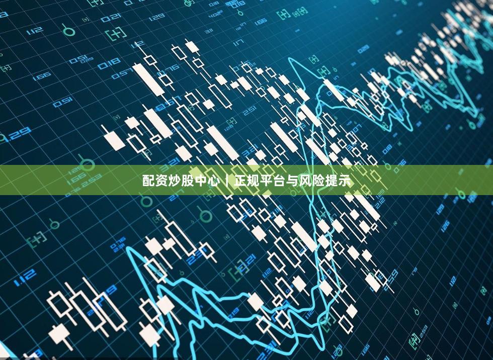 配资炒股中心｜正规平台与风险提示