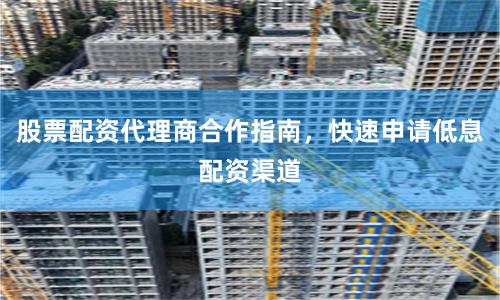股票配资代理商合作指南，快速申请低息配资渠道