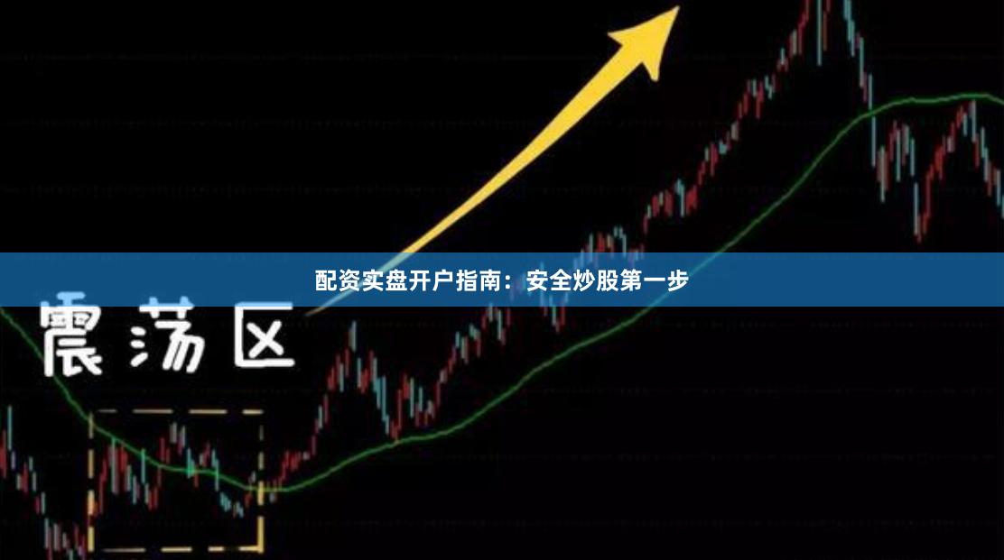 配资实盘开户指南：安全炒股第一步