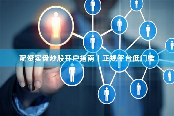 配资实盘炒股开户指南｜正规平台低门槛