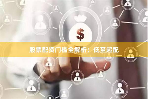 股票配资门槛全解析：低至起配