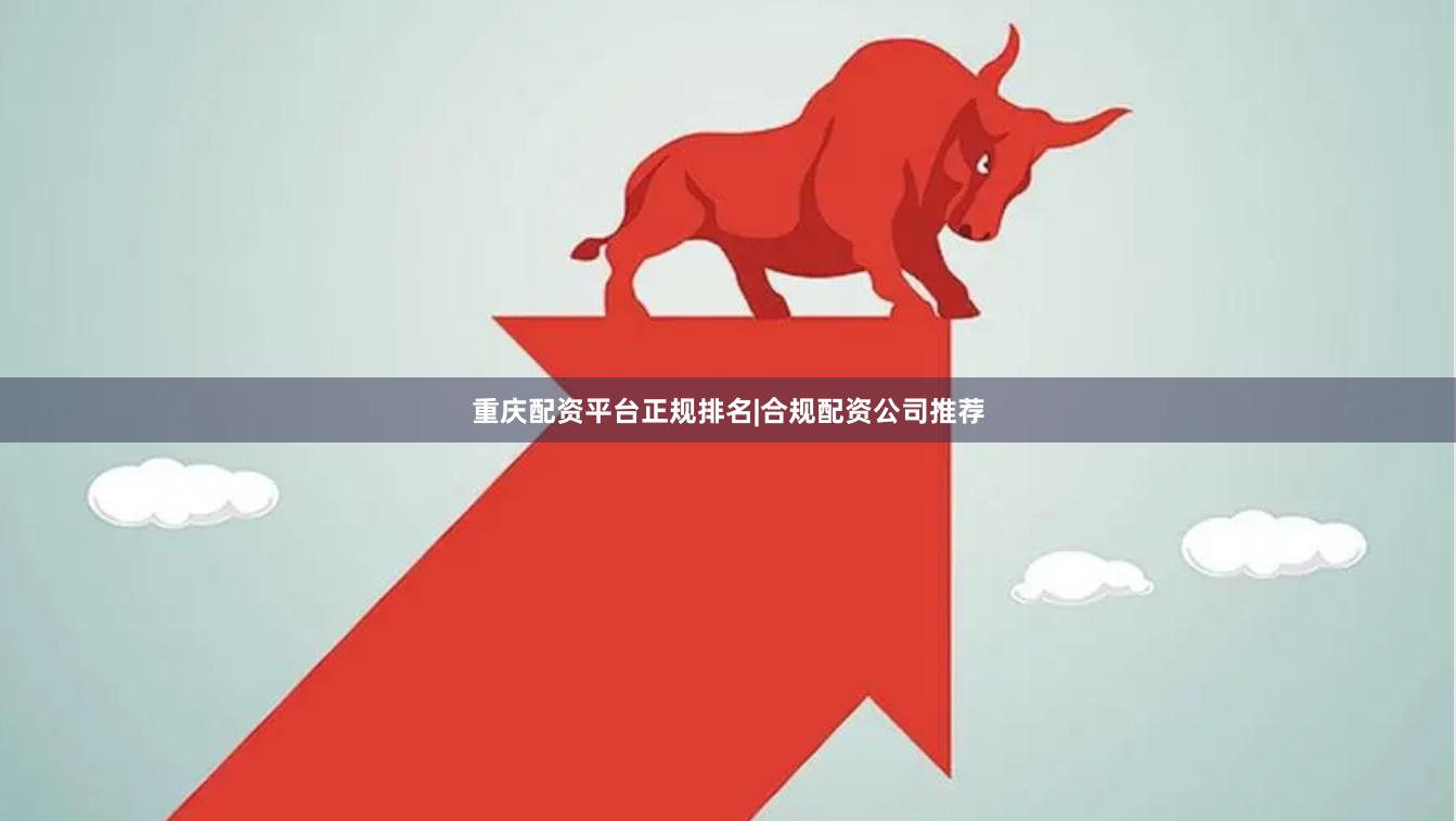 重庆配资平台正规排名|合规配资公司推荐