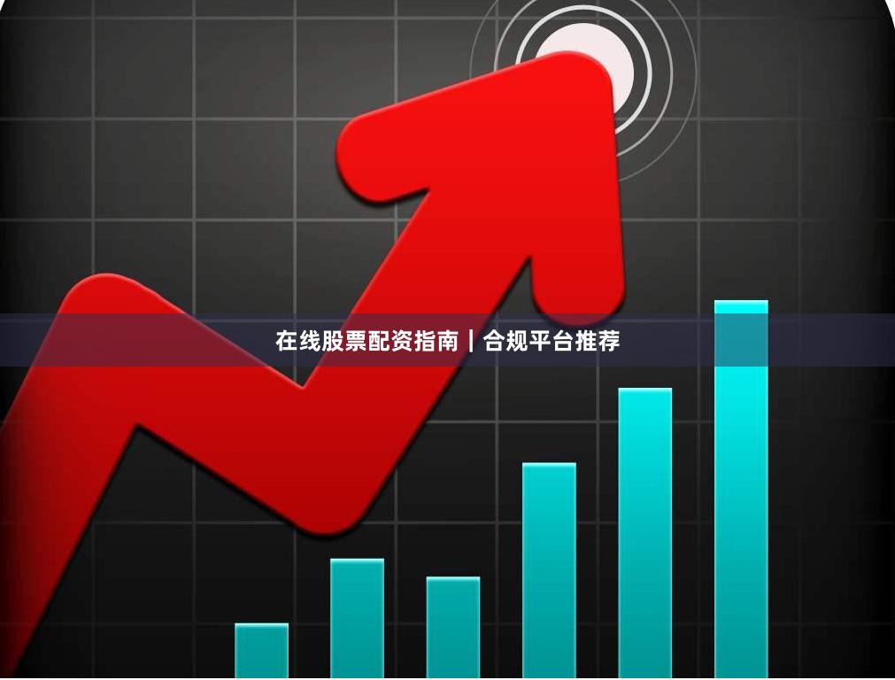 在线股票配资指南｜合规平台推荐