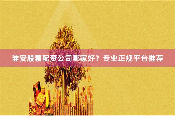 淮安股票配资公司哪家好？专业正规平台推荐
