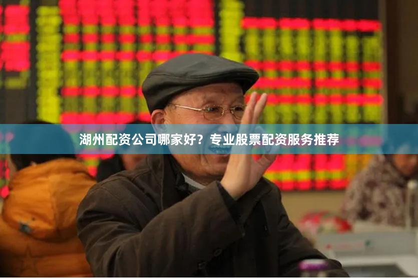 湖州配资公司哪家好？专业股票配资服务推荐