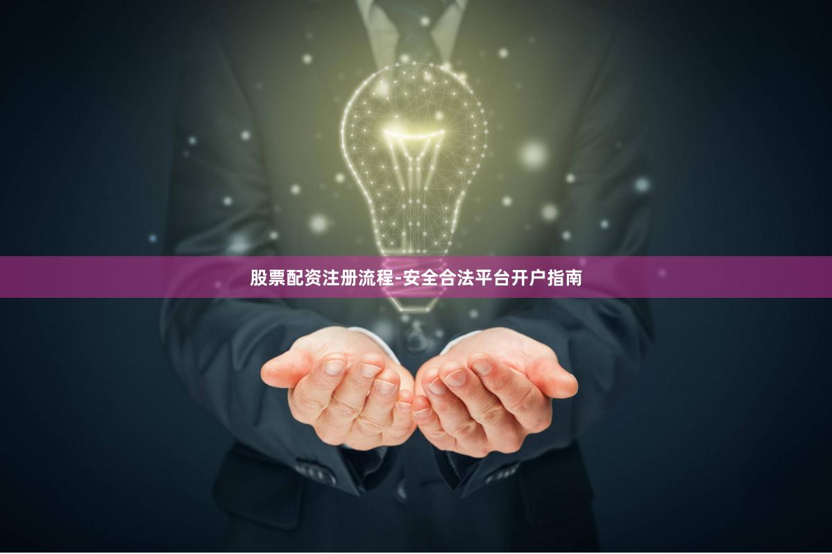 股票配资注册流程-安全合法平台开户指南
