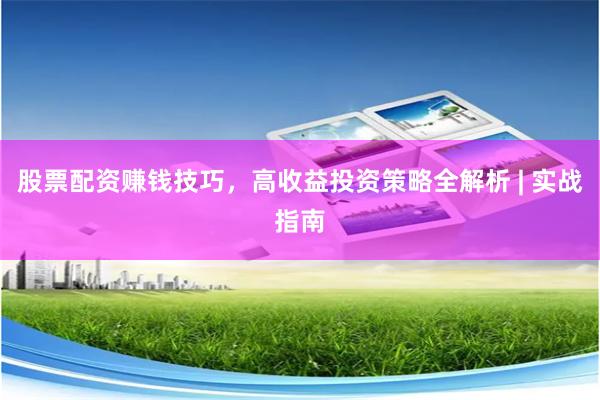 股票配资赚钱技巧，高收益投资策略全解析 | 实战指南