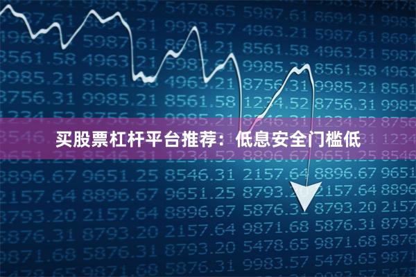买股票杠杆平台推荐：低息安全门槛低