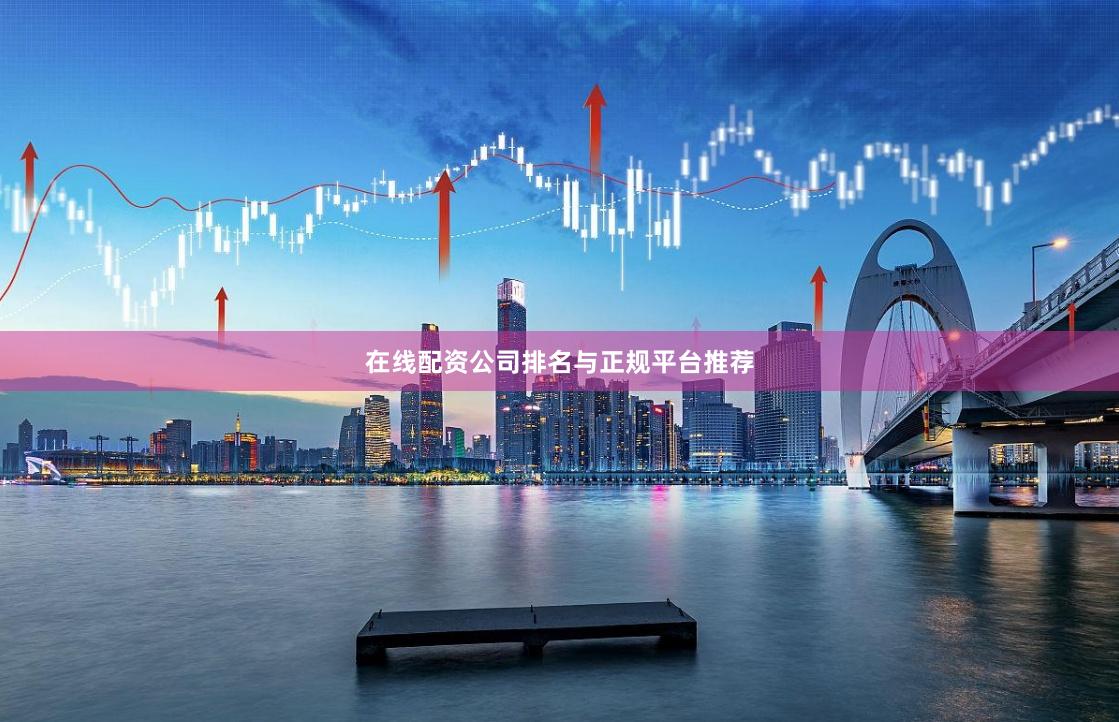 在线配资公司排名与正规平台推荐