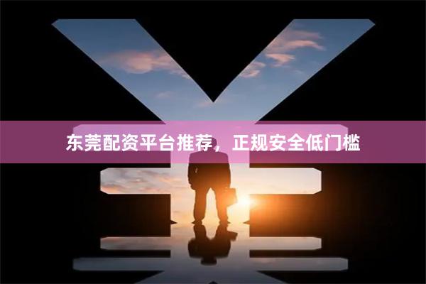 东莞配资平台推荐，正规安全低门槛