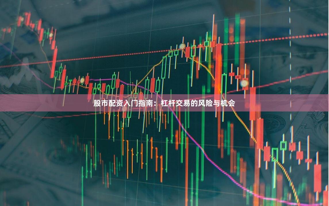 股市配资入门指南：杠杆交易的风险与机会