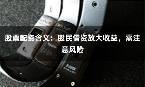 股票配资含义：股民借资放大收益，需注意风险