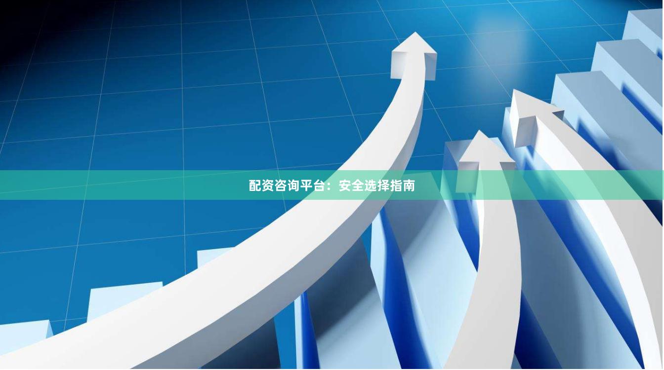 配资咨询平台：安全选择指南