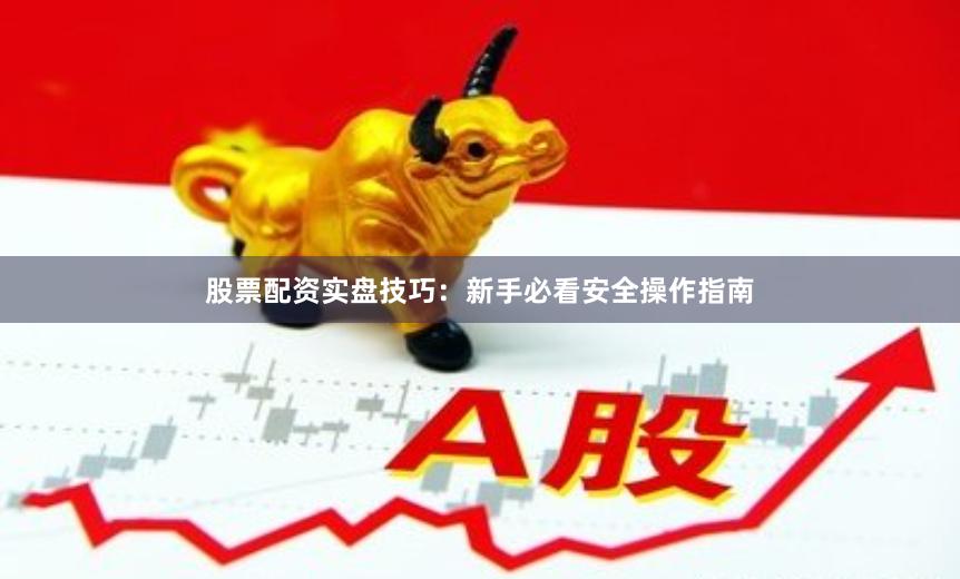 股票配资实盘技巧：新手必看安全操作指南